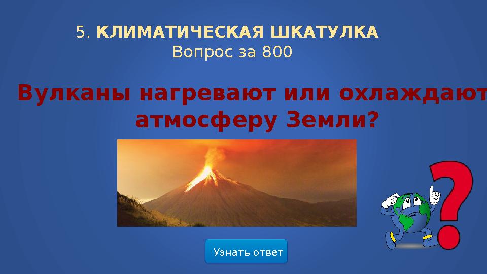 Узнать ответ5. КЛИМАТИЧЕСКАЯ ШКАТУЛКА Вопрос за 800 Вулканы нагревают или охлаждают атмосферу Земли?