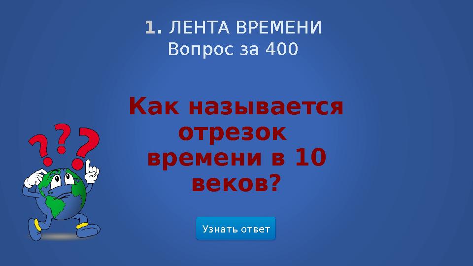 Узнать ответ1 . ЛЕНТА ВРЕМЕНИ Вопрос за 400 Как называется отрезок времени в 10 веков?