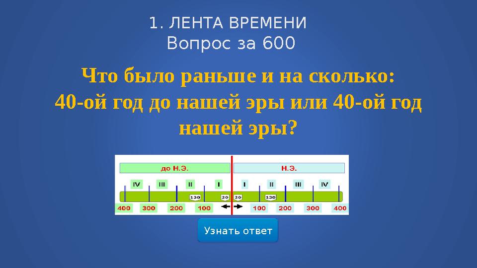 Узнать ответ1. ЛЕНТА ВРЕМЕНИ Вопрос за 600 Что было раньше и на сколько: 40-ой год до нашей эры или 40-ой год нашей эры?