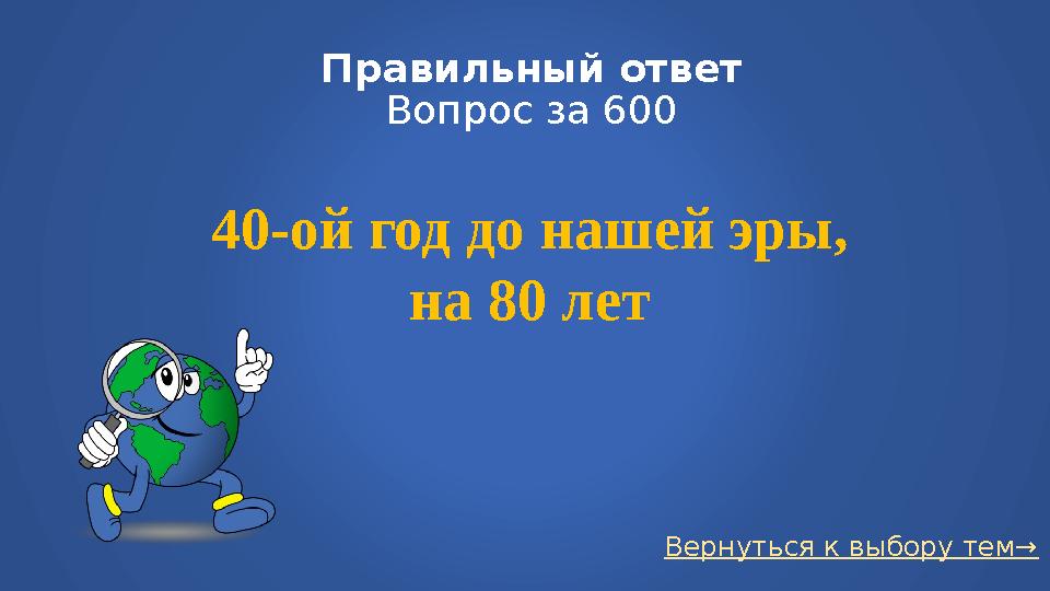 Вернуться к выбору тем→Правильный ответ Вопрос за 600 40-ой год до нашей эры, на 80 лет