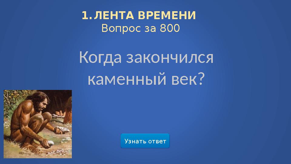 Узнать ответ1. ЛЕНТА ВРЕМЕНИ Вопрос за 800 Когда закончился каменный век?