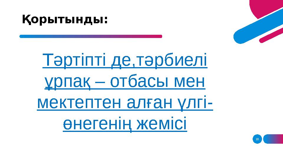 18Қорытынды: Тәртіпті де,тәрбиелі ұрпақ – отбасы мен мектептен алған үлгі- өнегенің жемісі