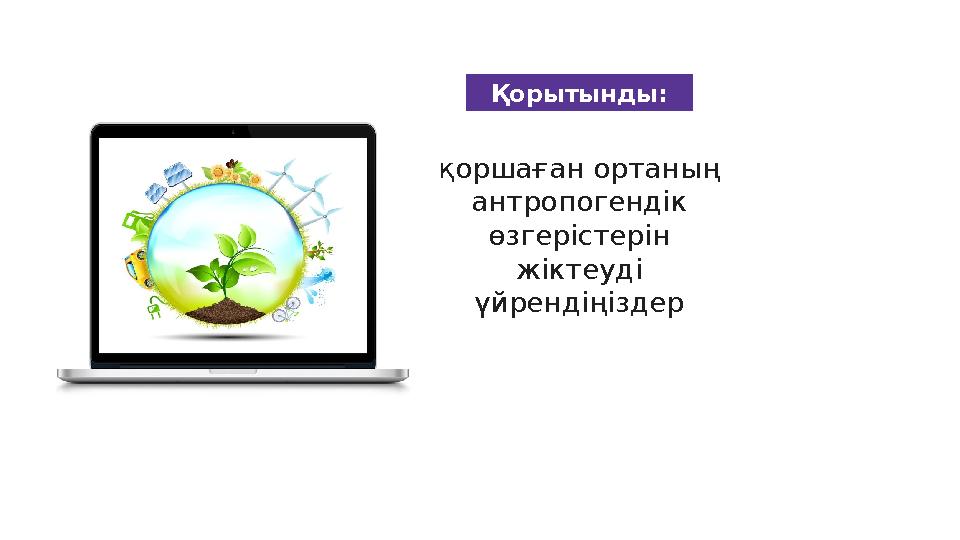 Қорытынды: қоршаған ортаның антропогендік өзгерістерін жіктеуді үйрендіңіздер