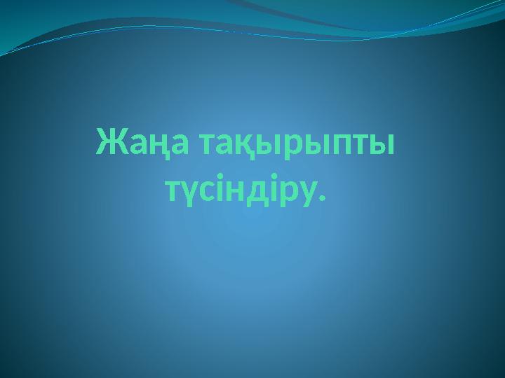 Жаңа тақырыпты түсіндіру.