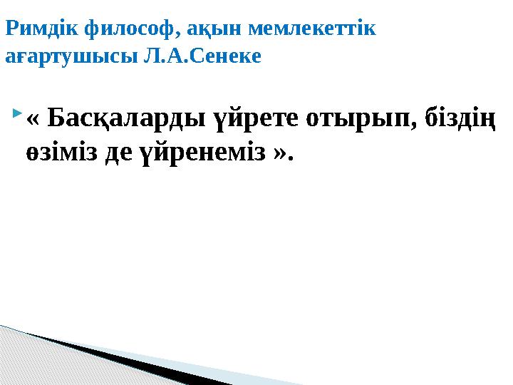  « Басқаларды үйрете отырып, біздің өзіміз де үйренеміз ».Римдік философ, ақын мемлекеттік ағартушысы Л.А.Сенеке