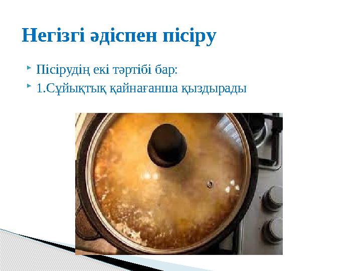  Пісірудің екі тәртібі бар:  1. Сұйықтық қайнағанша қыздырадыНегізгі әдіспен пісіру