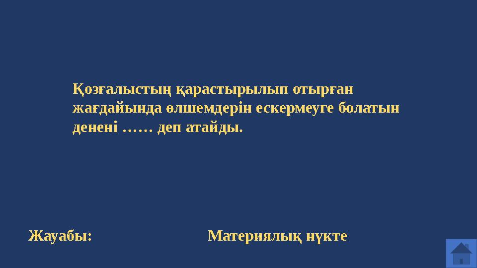 Қозғалыстың қарастырылып отырған жағдайында өлшемдерін ескермеуге болатын денені …… деп атайды. Жауабы: Материялық нүкте