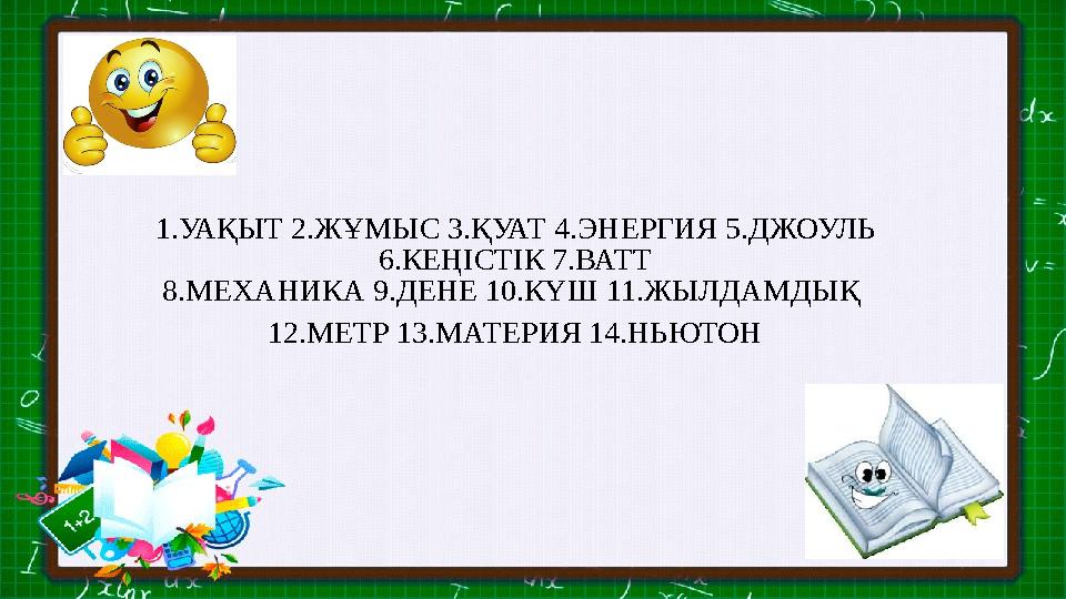 1.УАҚЫТ 2.ЖҰМЫС 3.ҚУАТ 4.ЭНЕРГИЯ 5.ДЖОУЛЬ 6.КЕҢІСТІК 7.ВАТТ 8.МЕХАНИКА 9.ДЕНЕ 10.КҮШ 11.ЖЫЛДАМДЫҚ 12.МЕТР 13.МАТЕРИЯ 14.НЬЮТОН