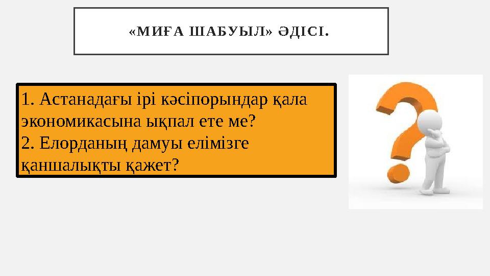 « М И Ғ А Ш А БУ Ы Л » Ә Д І С І . 1. Астанадағы ірі кәсіпорындар қала экономикасына ықпал ете ме? 2. Елорданың дамуы ел « М И Ғ А Ш А БУ Ы Л » Ә Д І С І . 1. Астанадағы ірі кәсіпорындар қала экономикасына ықпал ете ме? 2. Елорданың дамуы ел