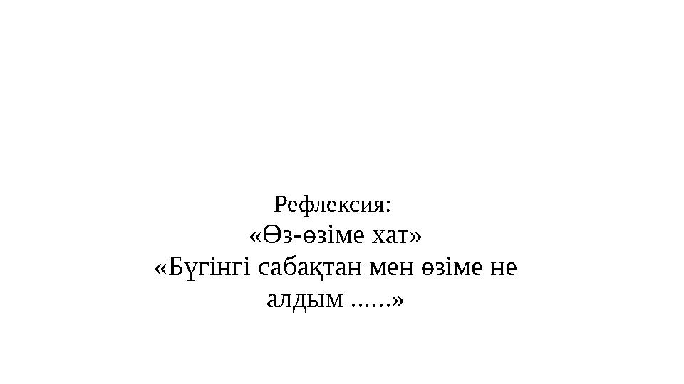 Рефлексия: «Өз-өзіме хат» «Бүгінгі сабақтан мен өзіме не алдым ......»