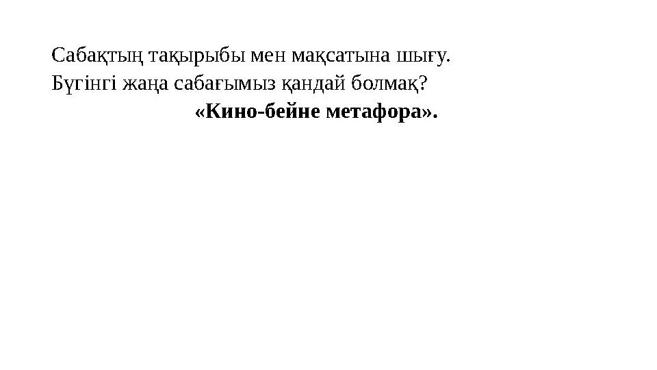 Сабақтың тақырыбы мен мақсатына шығу. Бүгінгі жаңа сабағымыз қандай болмақ? «Кино-бейне метафора».