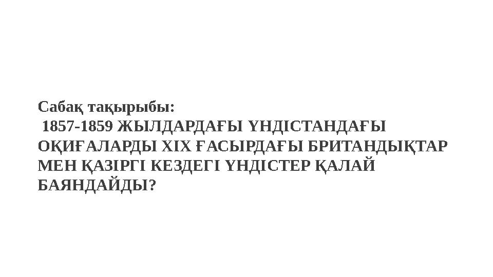 Сабақ тақырыбы: 1857-1859 ЖЫЛДАРДАҒЫ ҮНДІСТАНДАҒЫ ОҚИҒАЛАРДЫ ХІХ ҒАСЫРДАҒЫ БРИТАНДЫҚТАР МЕН ҚАЗІРГІ КЕЗДЕГІ ҮНДІСТЕР ҚАЛАЙ