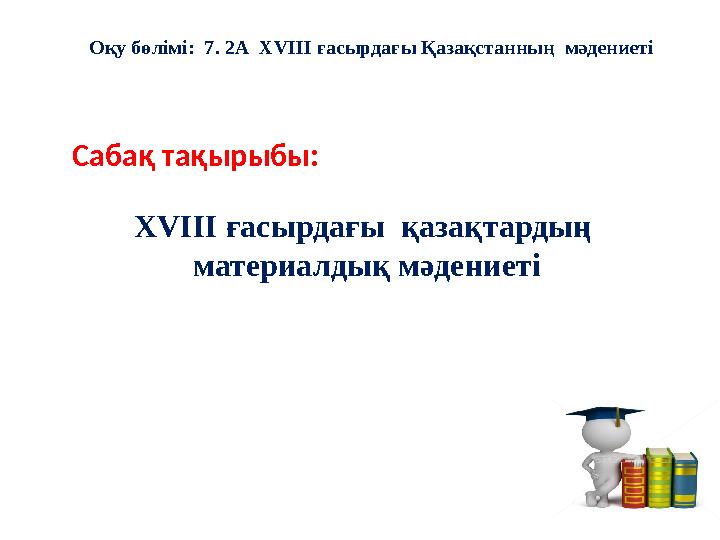 Сабақ тақырыбы: XVIII ғасырдағы қазақтардың материалдық мәдениетіОқу бөлімі: 7 . 2А XVIII ғасырдағы Қазақстанның мәдени