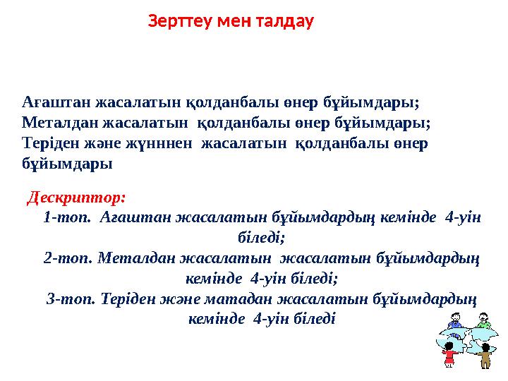 Дескриптор: 1-топ. Ағаштан жасалатын бұйымдардың кемінде 4-уін біледі; 2-топ. Металдан жасалатын жасалатын бұйымдардың кемі