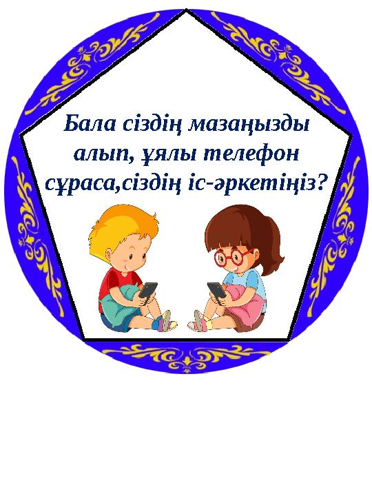 Бала сіздің мазаңызды алып, ұялы телефон сұраса,сіздің іс-әркетіңіз?
