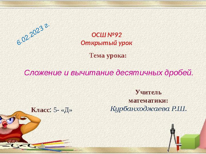 ОСШ №92 Открытый урок Тема урока: Сложение и вычитание десятичных дробей.6 .0 2 .2 0 2 3 г . Класс : 5- «Д» Учитель математик ОСШ №92 Открытый урок Тема урока: Сложение и вычитание десятичных дробей.6 .0 2 .2 0 2 3 г . Класс : 5- «Д» Учитель математик