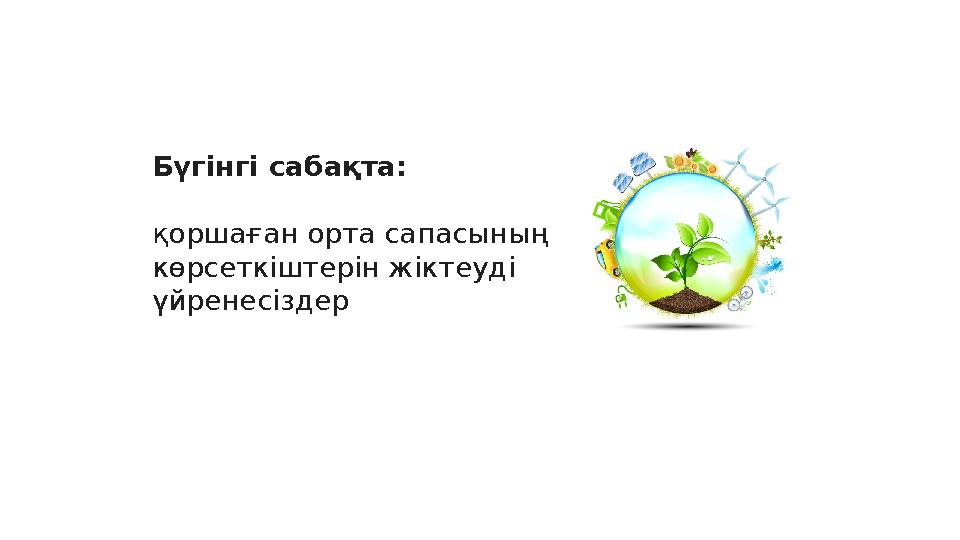 Бүгінгі сабақта: қоршаған орта сапасының көрсеткіштерін жіктеуді үйренесіздер