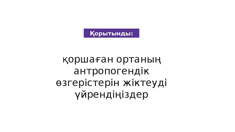 Қорытынды: қоршаған ортаның антропогендік өзгерістерін жіктеуді үйрендіңіздер