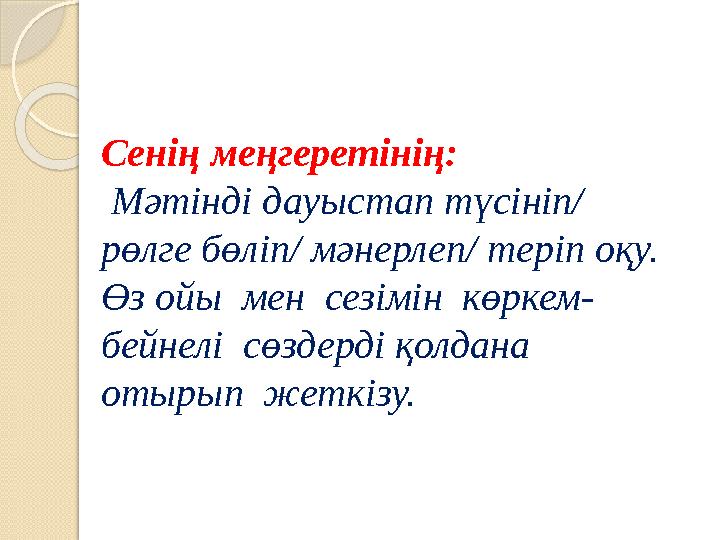 Сенің меңгеретінің: Мәтінді дауыстап түсініп/ рөлге бөліп/ мәнерлеп/ теріп оқу. Өз ойы мен сезімін көркем- бейнелі сөздер