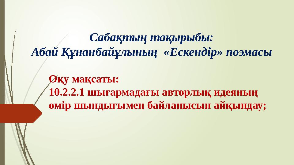 Сабақтың тақырыбы: Абай Құнанбайұлының «Ескендір» поэмасы Оқу мақсаты: 10.2.2.1 шығармадағы авторлық идеяның өмір шындығымен