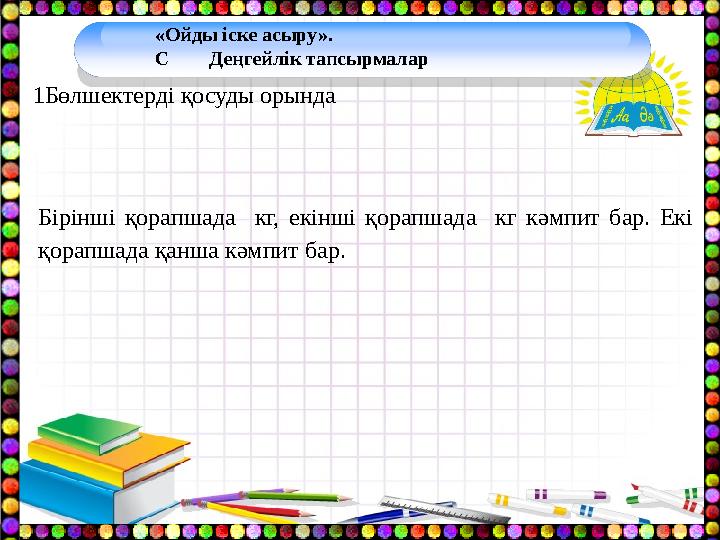 1 Бөлшектерді қосуды орында Бірінші қорапшада кг, екінші қорапшада кг кәмпит бар. Екі қорапшада қанша кәмпит бар.