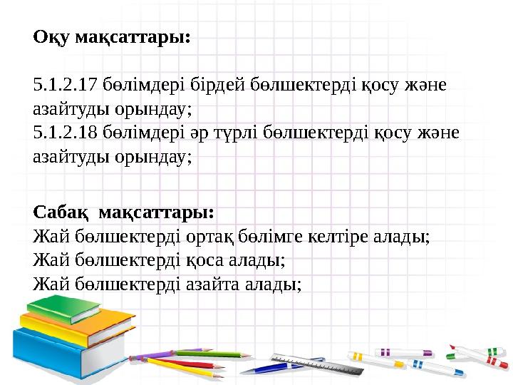 Оқу мақсаттары: 5.1.2.17 бөлімдері бірдей бөлшектерді қосу және азайтуды орындау; 5.1.2.18 бөлімдері әр түрлі бөлшектерді қосу