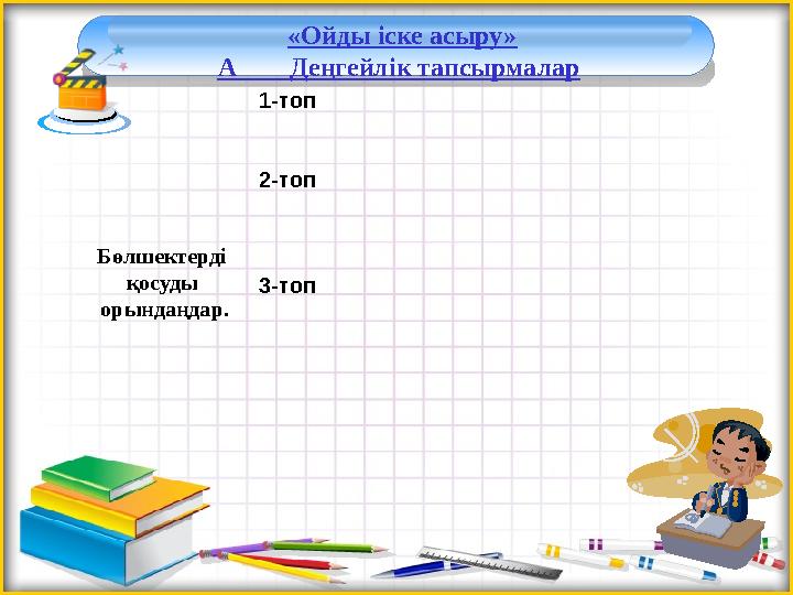 «Ойды іске асыру» А Деңгейлік тапсырмалар Бөлшектерді қосуды орындаңдар. 1-топ 2-топ 3-топ