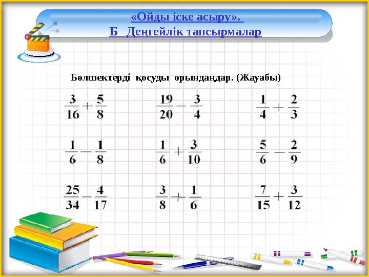 «Ойды іске асыру». Б Деңгейлік тапсырмалар Бөлшектерді қосуды орындаңдар. (Жауабы)