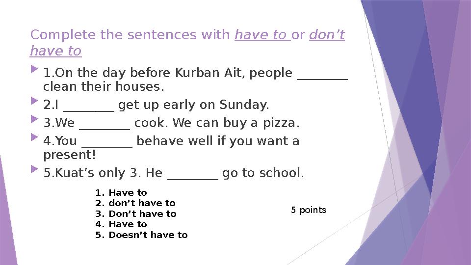 Complete the sentences with have to or don’t have to  1.On the day before Kurban Ait, people ________ clean their houses.