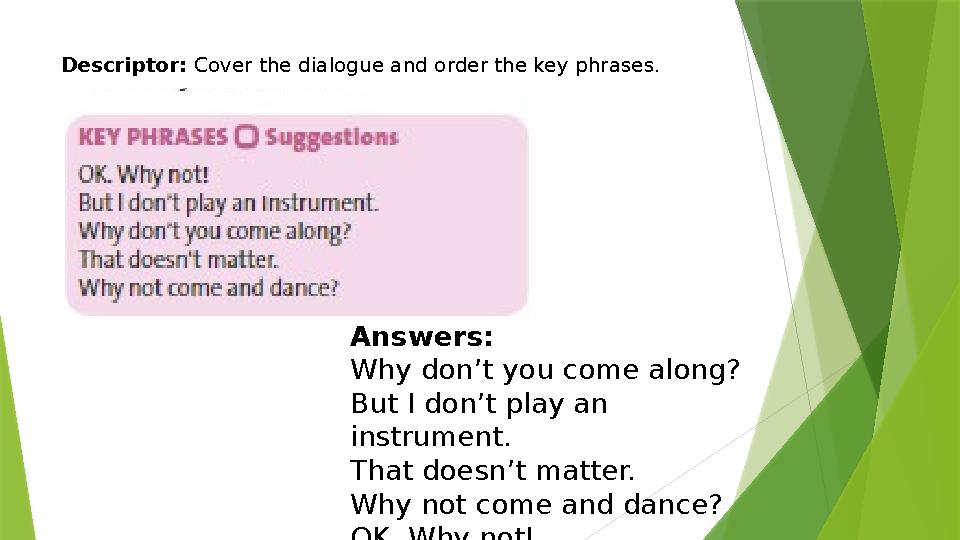 Descriptor: Cover the dialogue and order the key phrases. Answers: Why don’t you come along? But I don’t play an instrument