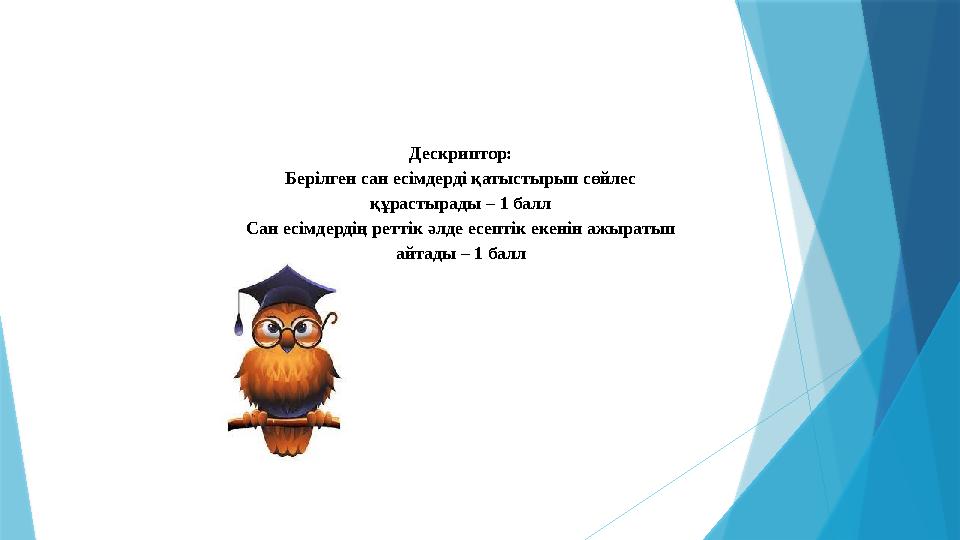 Дескриптор: Берілген сан есімдерді қатыстырып сөйлес құрастырады – 1 балл Сан есімдердің реттік әлде есептік екенін ажыратып а