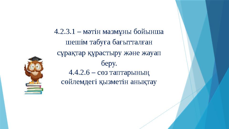 4.2.3.1 – мәтін мазмұны бойынша шешім табуға бағытталған сұрақтар құрастыру және жауап беру. 4.4.2.6 – сөз таптарының сөйлем