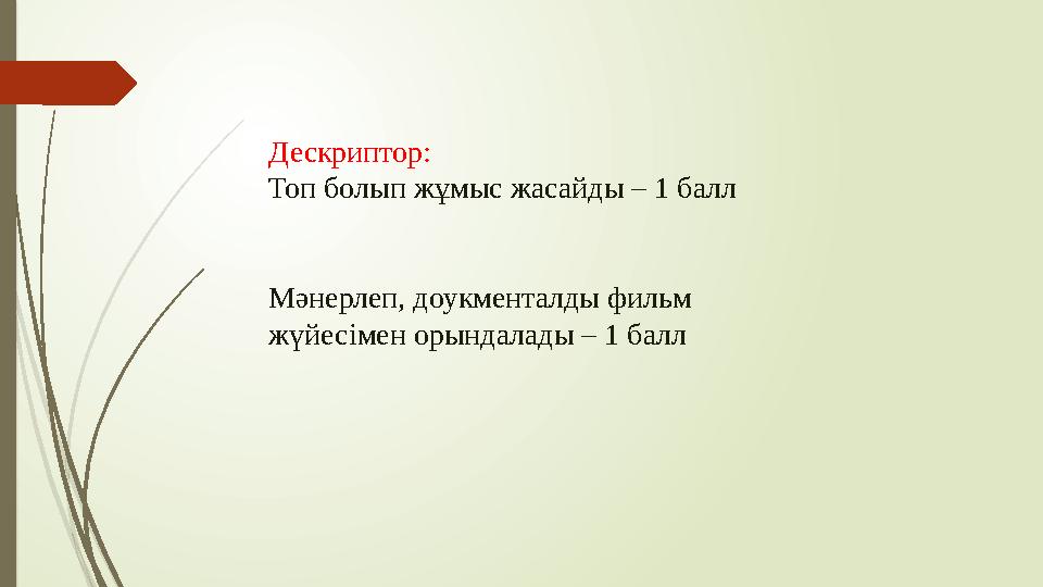 Дескриптор: Топ болып жұмыс жасайды – 1 балл Мәнерлеп, доукменталды фильм жүйесімен орындалады – 1 балл