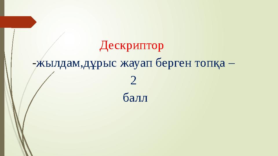 Дескриптор - жылдам,дұрыс жауап берген топқа – 2 балл