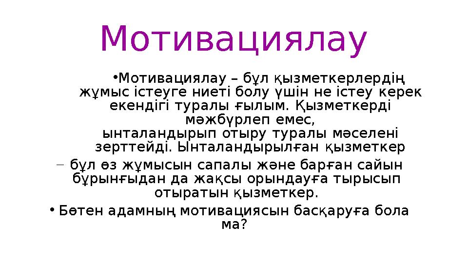Мотивациялау • Мотивациялау – бұл қызметкерлердің жұмыс істеуге ниеті болу үшін не істеу керек екендігі туралы ғылым.
