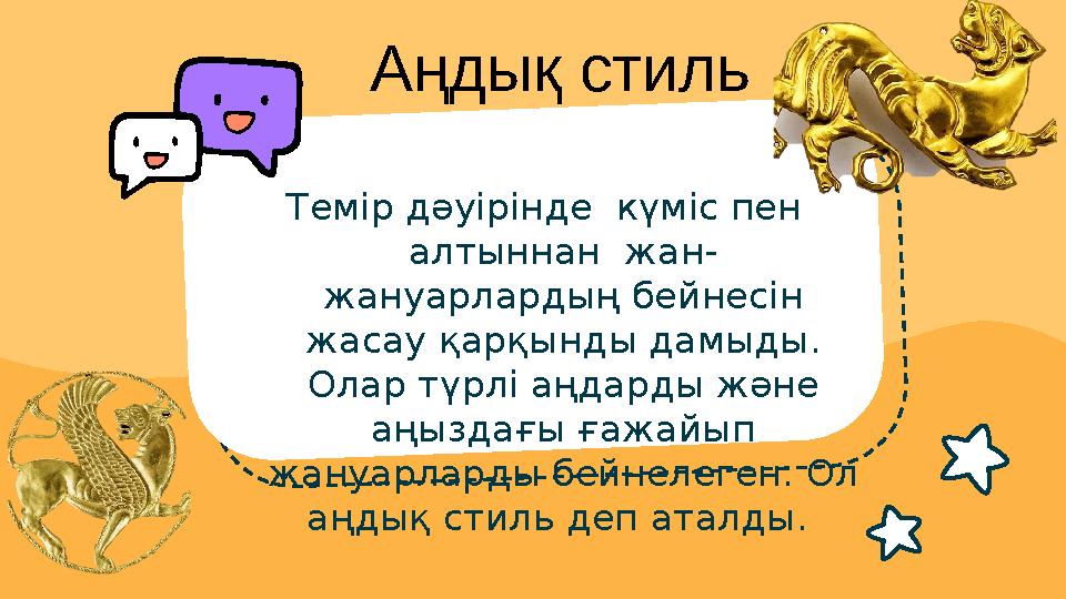 Темір дәуірінде күміс пен алтыннан жан- жануарлардың бейнесін жасау қарқынды дамыды. Олар түрлі аңдарды және аңыздағы ға