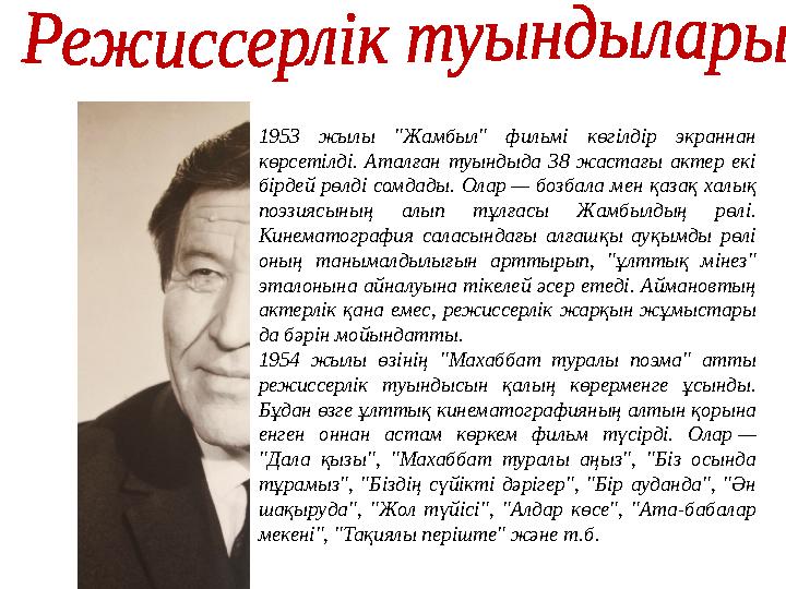 1953 жылы "Жамбыл" фильмі көгілдір экраннан көрсетілді. Аталған туындыда 38 жастағы актер екі бірдей рөлді сомдады