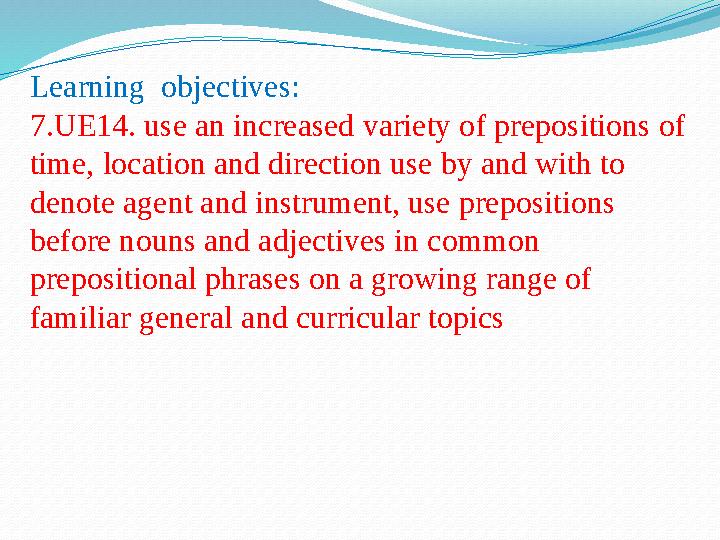 Learning objectives: 7.UE14. use an increased variety of prepositions of time, location and direction use by and with to deno