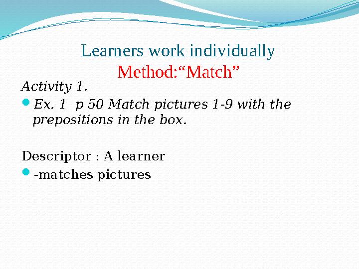 Learners work individually Method:“Match” Activity 1.  Ex. 1 p 50 Match pictures 1-9 with the prepositions in the box. Descr