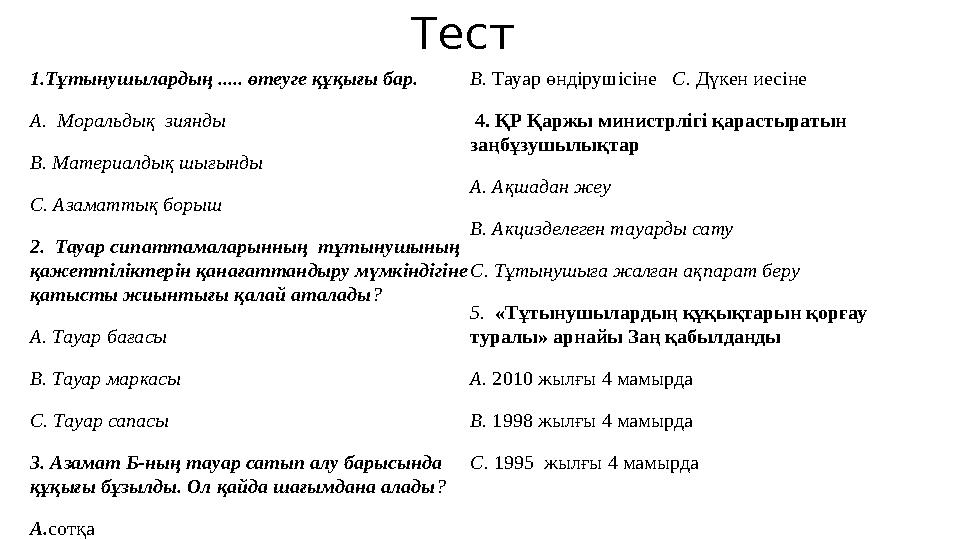 Тест 1.Тұтынушылардың ..... өтеуге құқығы бар. А. Моральдық зиянды В. Материалдық шығынды С. Азаматтық борыш 2. Тауар сипат