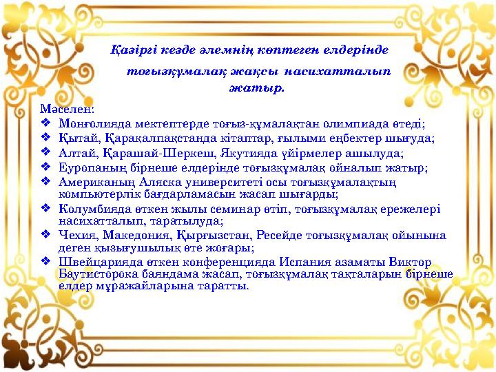 Мәселен: ❖ Монғолияда мектептерде тоғыз-құмалақтан олимпиада өтеді; ❖ Қытай, Қарақалпақстанда кітаптар, ғылыми еңбектер шығуда;