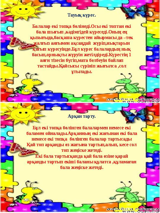 Тауық күрес. Балалар екі топқа бөлінеді.Осы екі топтан екі бала шығып ,кәдімгідей күреседі.Оның ең қызығыда,басқаша күрестен