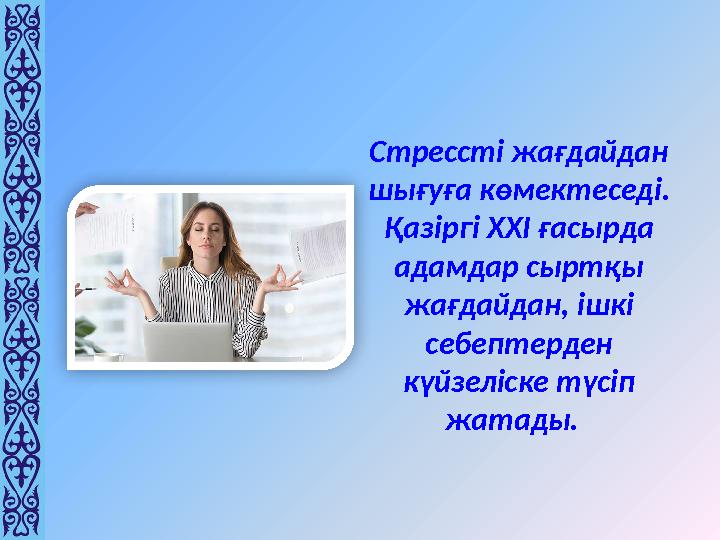 Стрессті жағдайдан шығуға көмектеседі. Қазіргі ХХІ ғасырда адамдар сыртқы жағдайдан, ішкі себептерден күйзеліске түсіп жа