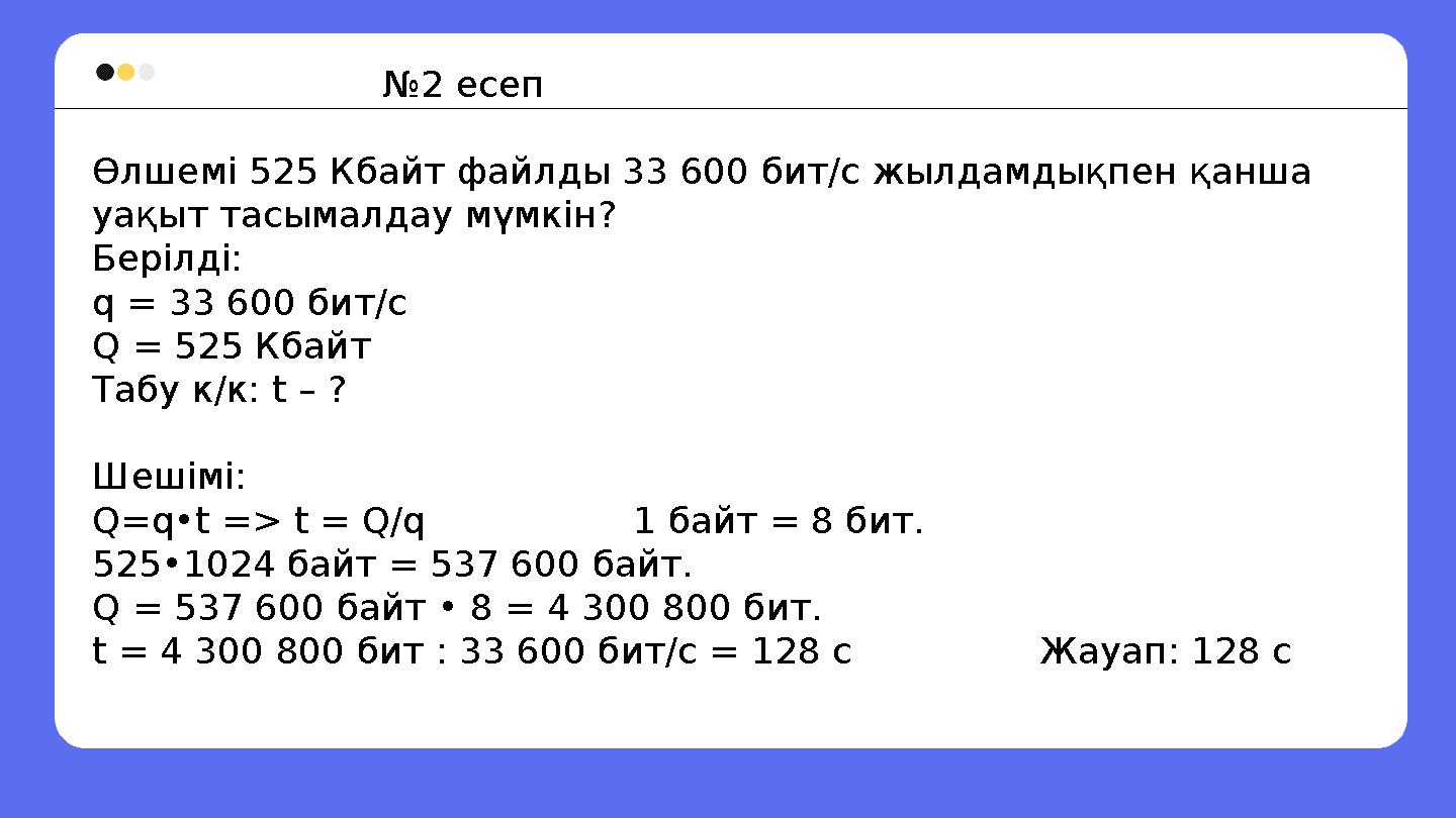 № 2 есеп Өлшемі 525 Кбайт файлды 3 600 бит/с жылдамдықпен қанша уақыт тасымалдау мүмкін? Берілді: q = 3 600 бит/с Q = 525 Кба