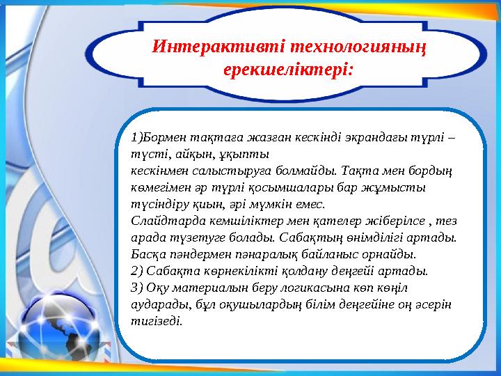 Интерактивті технологияның ерекшеліктері: 1)Бормен тақтаға жазған кескінді экрандағы түрлі – түсті, айқын, ұқыпты кескінмен сал