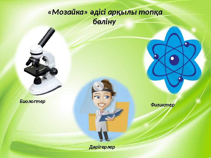 3«Мозайка» әдісі арқылы топқа бөліну Биологтер Физиктер Дәрігерлер