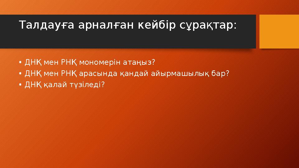 Талдауға арналған кейбір сұрақтар: • ДНҚ мен РНҚ мономерін атаңыз? • ДНҚ мен РНҚ арасында қандай айырмашылық бар? • ДНҚ қалай тү