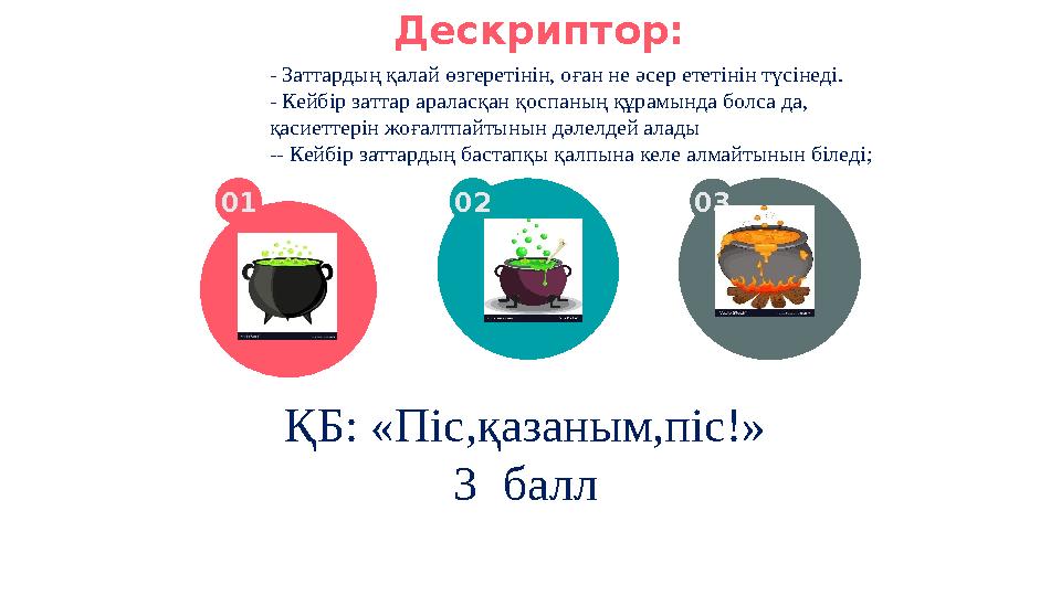 Дескриптор: 01 02 03 ҚБ: «Піс,қазаным,піс!» 3 балл - Заттардың қалай өзгеретінін, оған не әсер ететінін түсінеді. - Кейбір зат