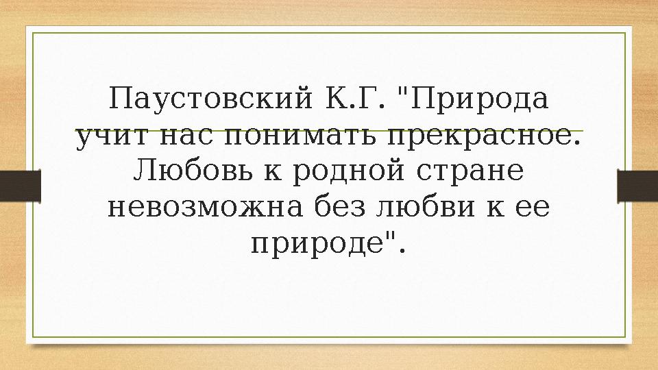 Паустовский К.Г. "Природа учит нас понимать прекрасное. Любовь к родной стране невозможна без любви к ее природе".