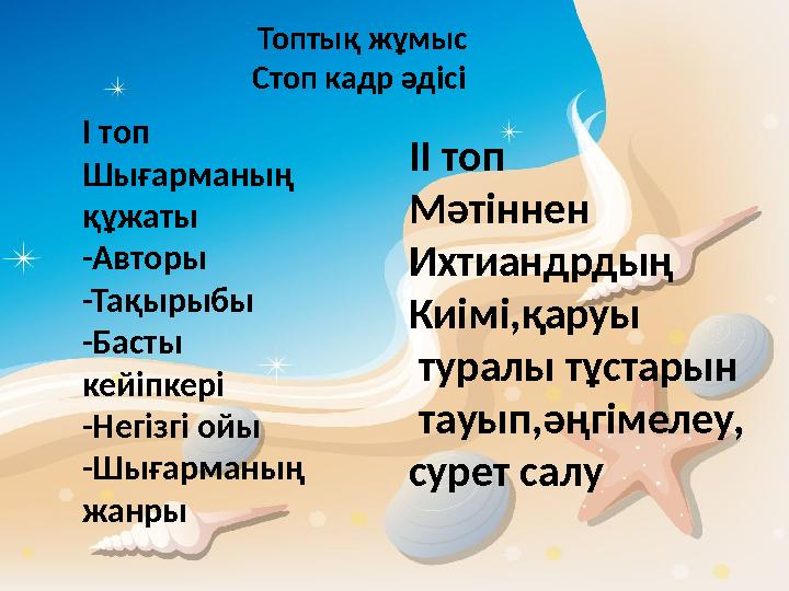 Топтық жұмыс Стоп кадр әдісі І топ Шығарманың құжаты -Авторы -Тақырыбы -Басты кейіпкері -Негізгі ойы -Шығарманың жанры І